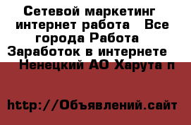 Сетевой маркетинг. интернет работа - Все города Работа » Заработок в интернете   . Ненецкий АО,Харута п.